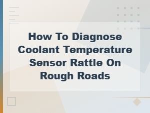 Coolant Temperature Sensor Rattle on Rough Roads: Diagnosis Guide