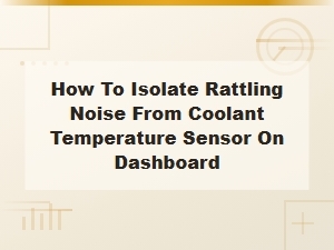 Isolating Rattling Noise From Coolant Temperature Sensor on Dashboard